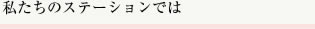 私たちのステーションでは