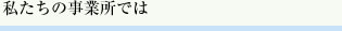 私たちの事業所では