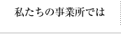 私たちの事業所では