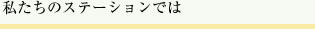 私たちのステーションでは