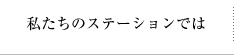 私たちのステーションでは